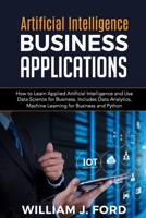 ARTIFICIAL INTELLIGENCE BUSINESS APPLICATIONS: How to Learn Applied Artificial Intelligence and Use Data Science for Business. Includes Data Analytics, Machine Learning for Business and Python B08HTB48TZ Book Cover