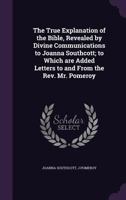 The True Explanation of the Bible, Revealed by Divine Communications to Joanna Southcott; to Which are Added Letters to and From the Rev. Mr. Pomeroy 1346757712 Book Cover