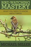 Bird Watching Mastery: What You Need to Know about Birds: The Important Things to Bird Watching Mastery 1634289986 Book Cover