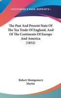 Past and Present State of the Tea Trade of England, and of the Continents of Europe and America: And a Comparison Between the Consumption, Price Of, a 1018793992 Book Cover