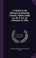 A Tribute to the Memory of Abraham Lincoln. Albion lodge no. 26, F. & A. M. February 12, 1906 1355490774 Book Cover