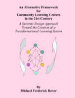 An Alternative Framework for Community Learning Centers in the 21st Century: A Systemic Design Approach Toward the Creation of a Transformational Learning System 1581121822 Book Cover