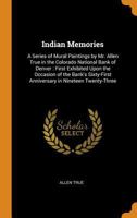 Indian Memories: A Series of Mural Paintings by Mr. Allen True in the Colorado National Bank of Denver: First Exhibited Upon the Occasion of the Bank's Sixty-First Anniversary in Nineteen Twenty-Three 1017011923 Book Cover