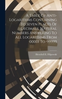 A Table Of Anti-logarithms Containing To Seven Places Of Decimals, Natural Numbers Answering To All Logarithms From -00001 To -99999 1022554506 Book Cover