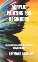 ACRYLIC PAINTING FOR BEGINNERS: Materials Needed & the Best Acrylic Paint B0BGNDTLWX Book Cover