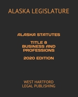 Alaska Statutes Title 8 Business and Professions 2020 Edition: West Hartford Legal Publishing B089CWQKKX Book Cover