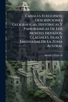 Canales Fueguinos; Descripciones Geográficas, Históricas Y Panorámicas De Los Montes Nevados, Glaciales, Islas Y Ensenadas De La Zona Austral 1245851268 Book Cover