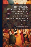 Historia de la CompañÃ-a de Jesus en Nueva España, que estaba escribiendo el p. Francisco Javier Alegre al tiempo de su expulsion (Spanish Edition) B0FJZ5PSR7 Book Cover