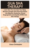 Gua Sha Therapy: Learn How You Can Heal Your Body, Become Younger and Overcome Illness like Migraine Headaches, Breast Engorgement, Anxiety, Insomnia and Hepatitis B with Gua Sha Therapy 1686749961 Book Cover