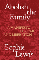 Abolish the Family: A Manifesto for Care and Liberation 1839767197 Book Cover