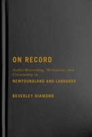 On Record: Audio Recording, Mediation, and Citizenship in Newfoundland and Labrador 0228006546 Book Cover