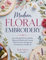 Modern Floral Embroidery: Learn Beautiful Flower Stitches, Botanical Motifs and Creative Mixed-Texture Designs for Contemporary Needle Art B0H8NK88DW Book Cover