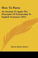 How To Parse: An Attempt To Apply The Principles Of Scholarship To English Grammar 1016946279 Book Cover