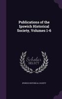Publications of the Ipswich Historical Society, Volumes 1-6 137736433X Book Cover