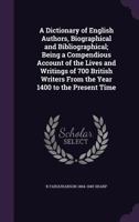 A Dictionary of English Authors, Biographical and Bibliographical; Being a Compendious Account of the Lives and Writings of 700 British Writers from the Year 1400 to the Present Time 1361833602 Book Cover