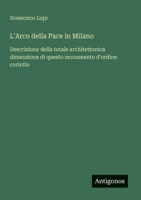 L'Arco della Pace in Milano: Descrizione della totale architettonica dimensione di questo monumento d'ordine corintio (Italian Edition) 3563205728 Book Cover