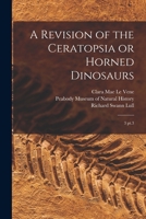 A Revision of the Ceratopsia or Horned Dinosaurs: 3 pt.3 1016184778 Book Cover