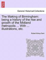 The Making of Birmingham: being a history of the rise and growth of the Midland metropolis ... With ... illustrations, etc. 1241248761 Book Cover