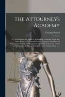 The Attourneys Academy; or, The Manner and Forme of Proceeding Practically, Vpon Any Suite, Plaint, or Action Whatsoeuer, in Any Court of Record ... at Westminster, to Whose Motion All Other... 1013615662 Book Cover