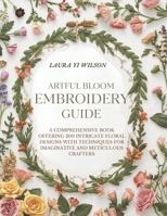 Artful Bloom Embroidery Guide: A comprehensive book offering 200 intricate floral designs with techniques for imaginative and meticulous crafters B0GYZFBMXV Book Cover