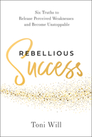 Rebellious Success: Six Truths to Release Perceived Weaknesses and Become Unstoppable B0GMY1D5XW Book Cover