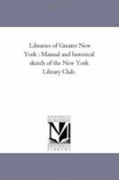 Libraries of Greater New York: Manual and Historical Sketch of the New York 0469446919 Book Cover