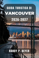 Guida turistica di Vancouver 2026-2027: Esplora Stanley Park, Granville Island, Gastown, le montagne della North Shore, la gastronomia locale, le gite ... e gli itinerari pratici. (Italian Edition) B0HCJBV7CG Book Cover