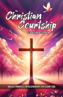The Christian Courtship: BIBLICAL PRINCIPLES FOR RELATIONSHIPS THAT GLORIFY GOD. B0F2TC6JTQ Book Cover
