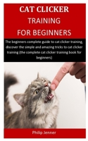 Cat Clicker Training For Beginners: The beginners complete guide to cat clicker training, discover the simple and amazing tricks to cat clicker training (the complete cat clicker training book ) 1700069446 Book Cover