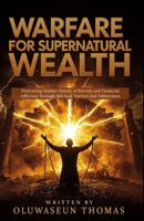 Warfare for Supernatural Wealth: Destroying Hidden Powers of Poverty and Financial Affliction Through Spiritual Warfare and Deliverance B0FF25V8PS Book Cover