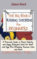 The Big Book of Raising Chickens for Beginners: A Practical Guide to Raise Healthy and Happy Backyard Herd for Meat and Eggs Plus Breeding, Routine Care and More 1952597951 Book Cover
