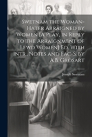 Swetnam the Woman-Hater Arraigned by Women [A Play, in Reply to the Arraignment of Lewd Women] Ed. With Intr., Notes and Fac-S. by A.B. Grosart 1021651710 Book Cover