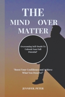 THE MIND OVER MATTER: Overcoming Self-Doubt To Unleash Your Full Potential": "Boost Your Confidence and Achieve What You Deserve!" B0DYT7CFK7 Book Cover
