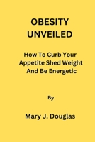 OBESITY UNVEILED: How To Curb Your Appetite Shed Weight And Be Energetic B0C2SPKDLW Book Cover