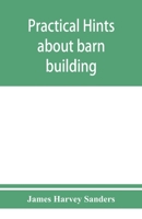 Practical Hints About Barn Building: Together With Suggestions as to the Construction of Swine and Sheep Pens, Silos and Other Farm Outbuildings 1017201161 Book Cover