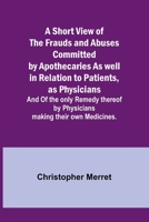A Short View of the Frauds and Abuses Committed by Apothecaries As well in Relation to Patients, as Physicians: And Of the only Remedy thereof by Physicians making their own Medicines. 9357938702 Book Cover