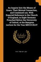 An Inquiry Into the Means of Grace, Their Mutual Connection, and Combined use, With Especial Reference to the Church of England, in Eight Sermons ... at the Bampton Lecture for the Year MDCCCXLIV 034495174X Book Cover