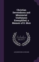 Christian Devotedness and Ministerial Usefulness Exemplified, a Memoir of D. Moir 1358340633 Book Cover