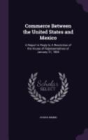 Commerce Between the United States and Mexico: A Report in Reply to a Resolution of the House of Representatives of January 31, 1884 1359704523 Book Cover