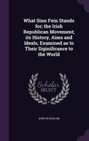What Sinn Fein Stands For; The Irish Republican Movement; Its History, Aims and Ideals, Examined as to Their Siginificance to the World B0CMG4GCJ7 Book Cover