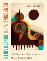 Composing with Constraints: 100 Practical Exercises in Music Composition 0190057246 Book Cover