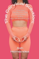 The Cervical Solution: Unspoken Fertility Info, Tips, & How-tos Every Woman Should Know B0FF4CCSK9 Book Cover