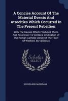 A concise account of the material events and atrocities, which occurred in the present rebellion, with the causes which produced them, and an answer ... clergy of the town of Wexford. By Veridicus. 1340050412 Book Cover