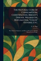 The Natural Cure of Consumption, Constipation, Bright's Disease, Neuralgia, Rheumatism, "Colds" (Fevers), Etc. 1023411156 Book Cover