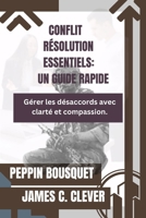 CONFLIT RÉSOLUTION ESSENTIELS: UN GUIDE RAPIDE: Gérer les désaccords avec clarté et compassion. (French Edition) B0CRL984SK Book Cover