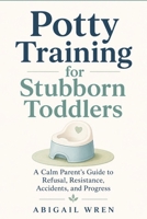 Potty Training for Stubborn Toddlers: A Calm Parent’s Guide to Refusal, Resistance, Accidents, and Progress B0H9YNT7GJ Book Cover