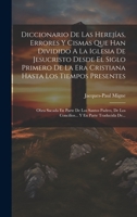 Diccionario De Las Herejías, Errores Y Cismas Que Han Dividido A La Iglesia De Jesucristo Desde El Siglo Primero De La Era Cristiana Hasta Los Tiempos ... Y En Parte Traducida De... 1019390433 Book Cover