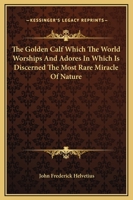 The Golden Calf, Which the World Adores, and Desires 1425300316 Book Cover