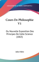 Cours De Philosophie V1: Ou Nouvelle Exposition Des Principes De Cette Science (1863) 124792100X Book Cover