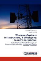 Wireless eBusiness Infrastructure, a developing country perspective: The Suitability of Mobile Technologies for Implementing an eBusiness Infrastructure in Micro and Small Enterprises 3845472987 Book Cover